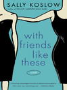 Click here to view title details for With Friends Like These by Sally Koslow