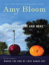 Click here to view title details for Between Here and Here (short story) by Amy Bloom