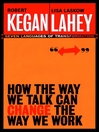 Click here to view title details for How the Way We Talk Can Change the Way We Work by Robert Kegan
