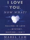I Love You. Now What?: Falling in Love Is a Mystery, Keeping It Isn't