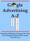 Google Advertising A-Z: Essential AdWords & Image Ads Tips for Getting the Most Clicks at the Lowest Cost: Essential AdWords & Image Ads Tips for Getting the Most Clicks at the Lowest Cost