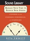Manage Your Time to Reduce Your Stress: A Handbook for the Overworked, Overscheduled, and Overwhelmed
