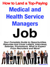 How to Land a Top-Paying Medical and Health Service Managers Job: Your Complete Guide to Opportunities, Resumes and Cover Letters, Interviews, Salaries, Promotions, What to Expect From Recruiters and More! 