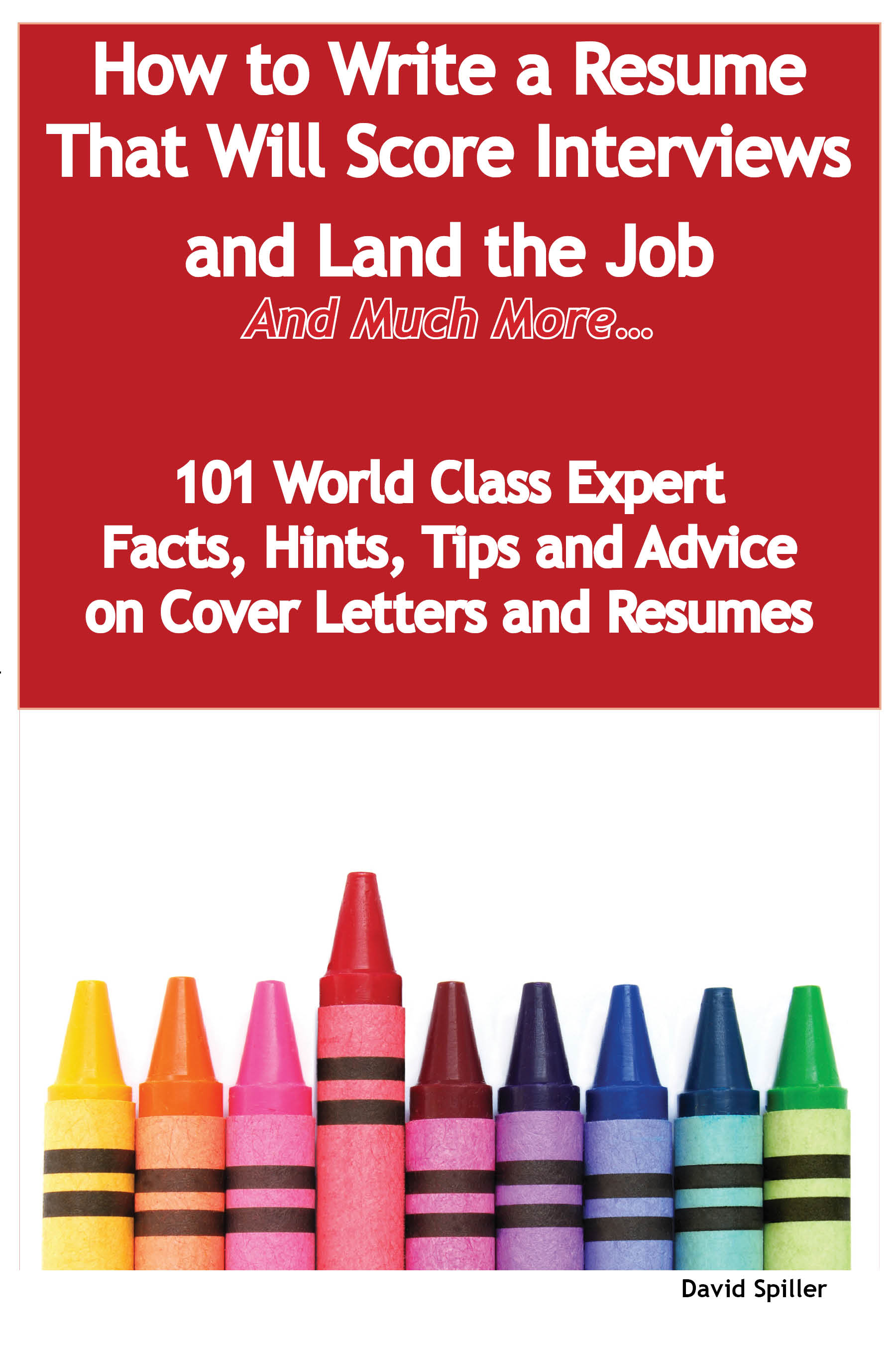 How to Write a Resume That Will Score Interviews and Land the Job  - And Much More - 101 World Class Expert Facts, Hints, Tips and Advice on Cover Letters and Resumes