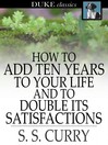 How to Add Ten Years to your Life and to Double Its Satisfactions