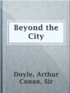 Beyond the City

Authors:
   · Doyle, Arthur Conan, Sir

Subjects:
   · Fiction
   · Suburbs -- Great Britain -- Fiction