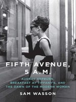 Fifth Avenue, 5 A. M.: Audrey Hepburn, Breakfast at Tiffany's, and the Dawn of the Modern Woman - Sam Wasson
